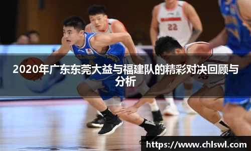2020年广东东莞大益与福建队的精彩对决回顾与分析